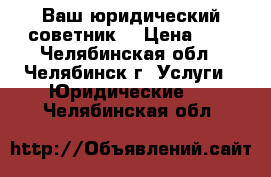 Ваш юридический советник  › Цена ­ 1 - Челябинская обл., Челябинск г. Услуги » Юридические   . Челябинская обл.